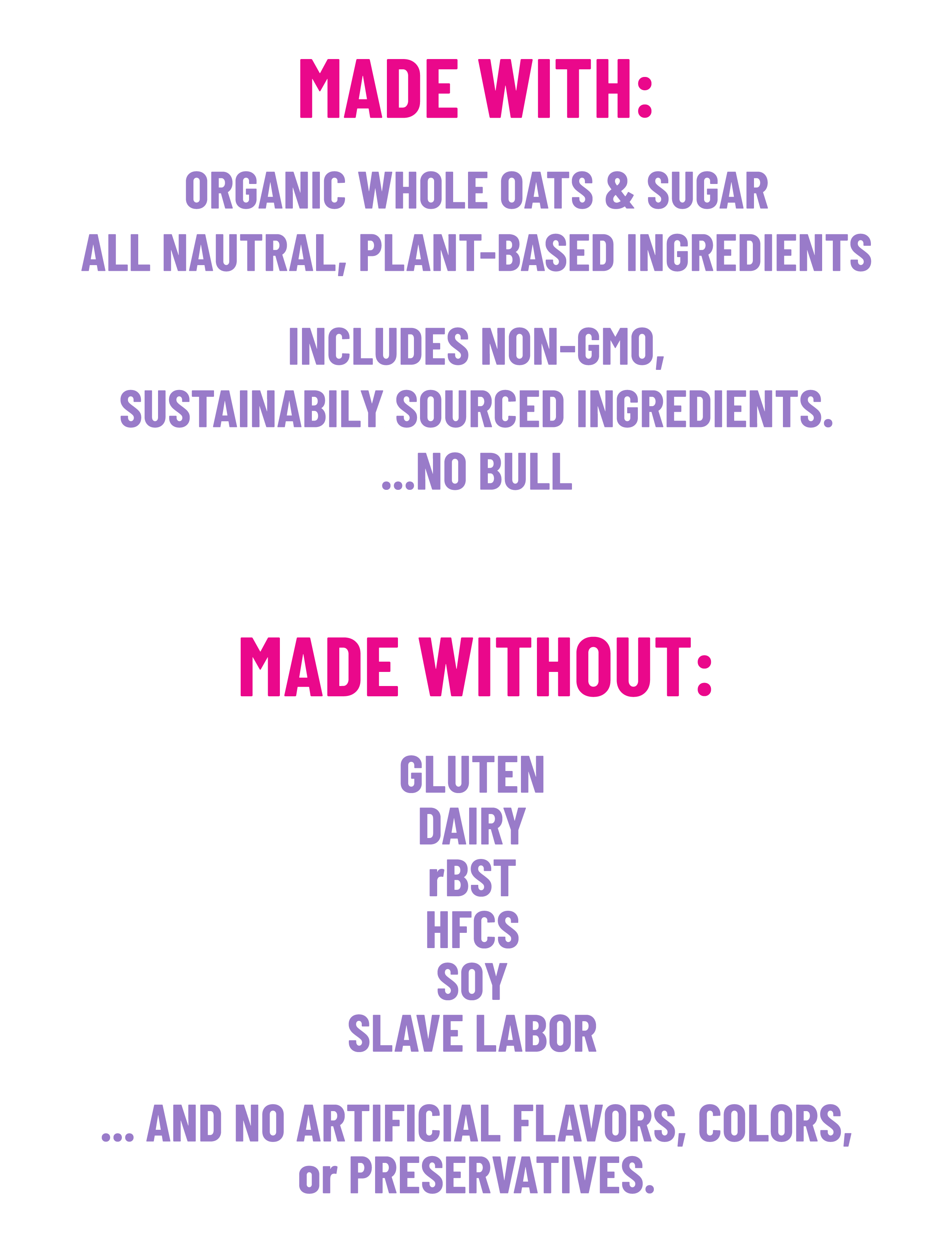 Made with organic whole oats and sugar. Made without gluten, dairy, rBST, HFCS, soy, and artificial flavors.